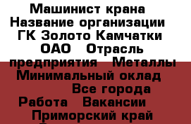 Машинист крана › Название организации ­ ГК Золото Камчатки, ОАО › Отрасль предприятия ­ Металлы › Минимальный оклад ­ 62 000 - Все города Работа » Вакансии   . Приморский край,Владивосток г.